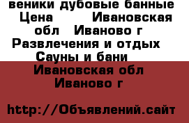 веники дубовые банные › Цена ­ 50 - Ивановская обл., Иваново г. Развлечения и отдых » Сауны и бани   . Ивановская обл.,Иваново г.